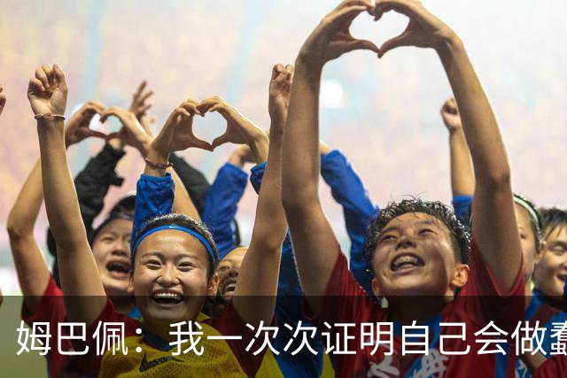 姆巴佩：我一次次证明自己会做蠢事；给自己的职业生涯打10分